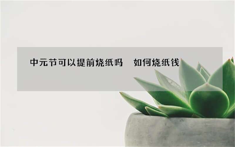 中元节可以提前烧纸吗 如何烧纸钱